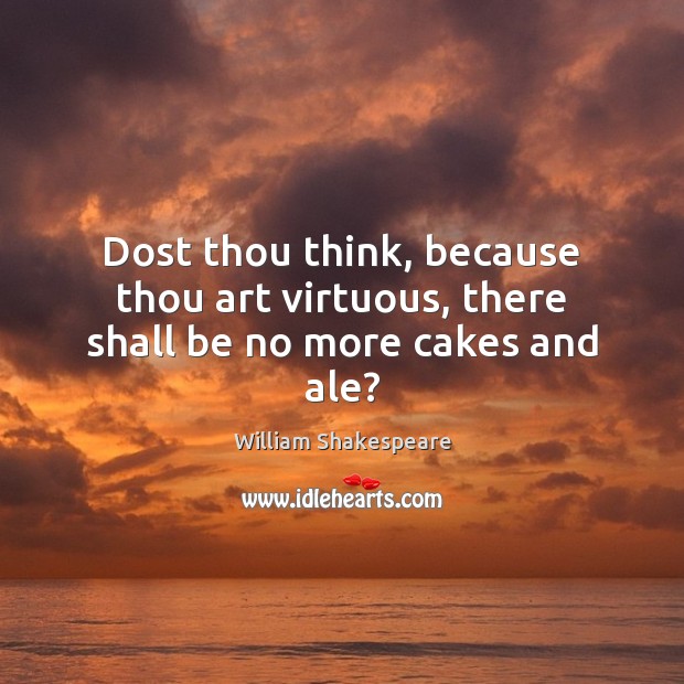 Dost thou think, because thou art virtuous, there shall be no more cakes and ale? Image