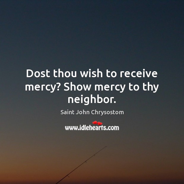 Dost thou wish to receive mercy? Show mercy to thy neighbor. Saint John Chrysostom Picture Quote