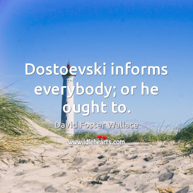 Dostoevski informs everybody; or he ought to. David Foster Wallace Picture Quote