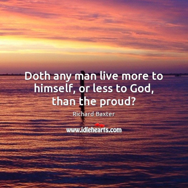 Doth any man live more to himself, or less to God, than the proud? Richard Baxter Picture Quote