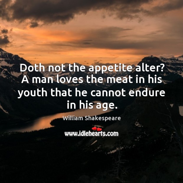 Doth not the appetite alter? a man loves the meat in his youth that he cannot endure in his age. Image