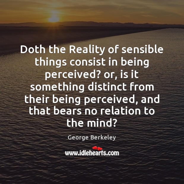 Doth the Reality of sensible things consist in being perceived? or, is George Berkeley Picture Quote