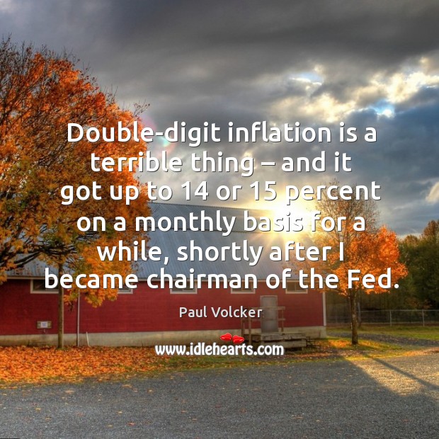 Double-digit inflation is a terrible thing – and it got up to 14 or 15 percent on a monthly basis for a while Paul Volcker Picture Quote