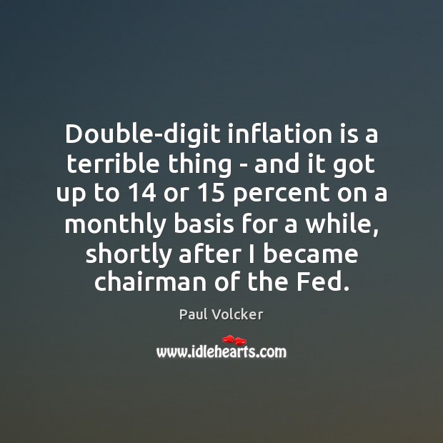 Double-digit inflation is a terrible thing – and it got up to 14 Paul Volcker Picture Quote