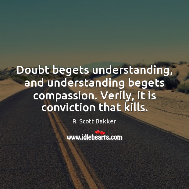 Doubt begets understanding, and understanding begets compassion. Verily, it is conviction that 