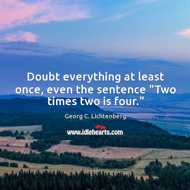 Doubt everything at least once, even the sentence “Two times two is four.” Georg C. Lichtenberg Picture Quote