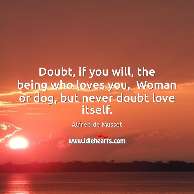 Doubt, if you will, the being who loves you,  Woman or dog, but never doubt love itself. Alfred de Musset Picture Quote