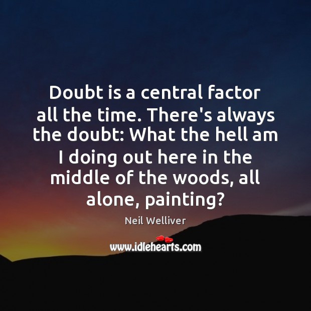 Doubt is a central factor all the time. There’s always the doubt: Neil Welliver Picture Quote
