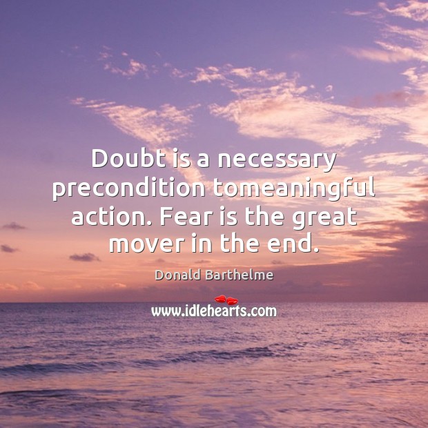 Doubt is a necessary precondition tomeaningful action. Fear is the great mover in the end. Donald Barthelme Picture Quote