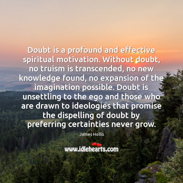 Doubt is a profound and effective spiritual motivation. Without doubt, no truism James Hollis Picture Quote