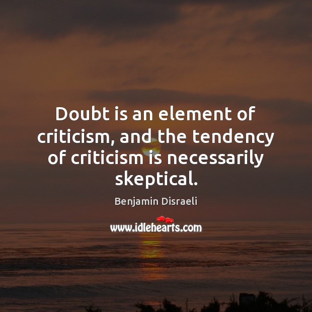 Doubt is an element of criticism, and the tendency of criticism is necessarily skeptical. Benjamin Disraeli Picture Quote