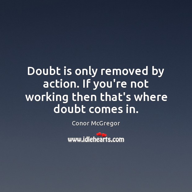 Doubt is only removed by action. If you’re not working then that’s where doubt comes in. Conor McGregor Picture Quote