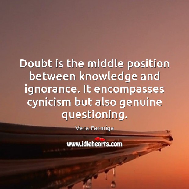 Doubt is the middle position between knowledge and ignorance. It encompasses cynicism Vera Farmiga Picture Quote