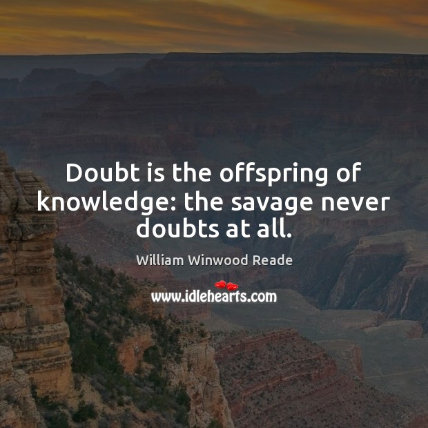 Doubt is the offspring of knowledge: the savage never doubts at all. William Winwood Reade Picture Quote