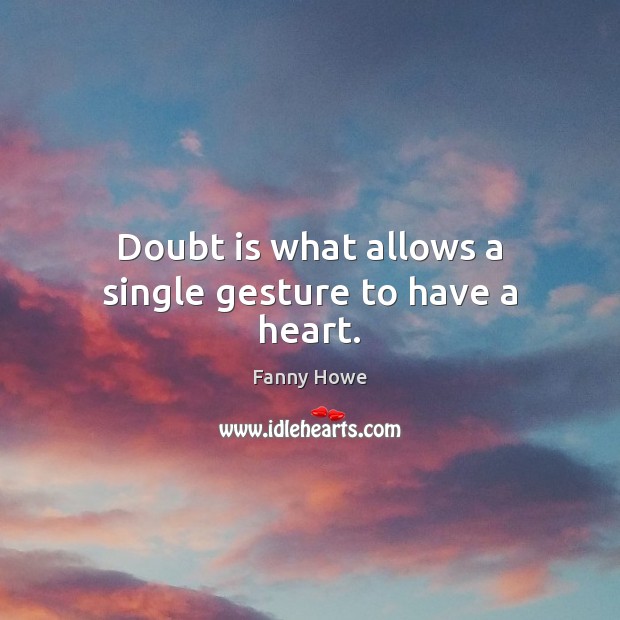 Doubt is what allows a single gesture to have a heart. Fanny Howe Picture Quote