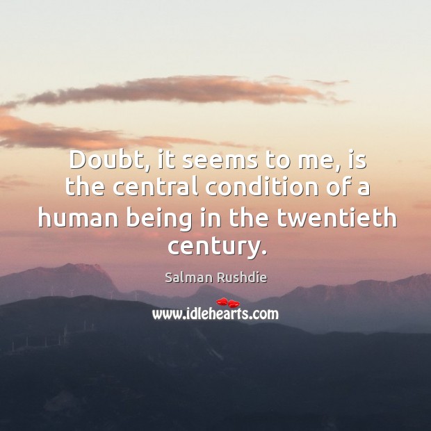 Doubt, it seems to me, is the central condition of a human being in the twentieth century. Salman Rushdie Picture Quote
