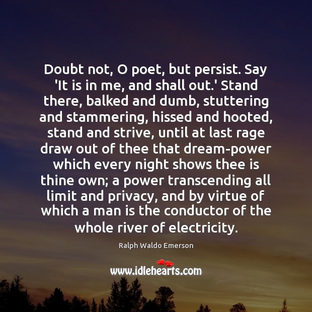 Doubt not, O poet, but persist. Say ‘It is in me, and Image