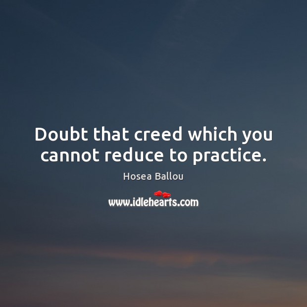 Doubt that creed which you cannot reduce to practice. Hosea Ballou Picture Quote