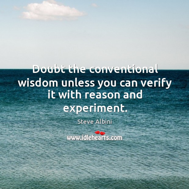 Doubt the conventional wisdom unless you can verify it with reason and experiment. Image
