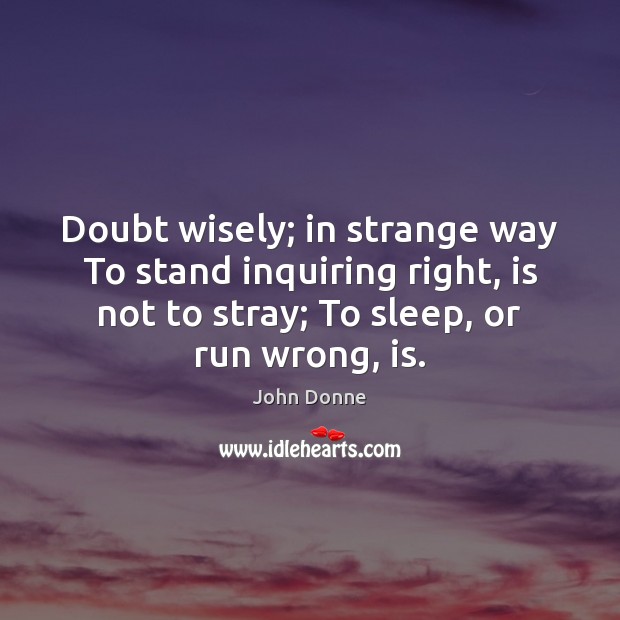Doubt wisely; in strange way To stand inquiring right, is not to John Donne Picture Quote