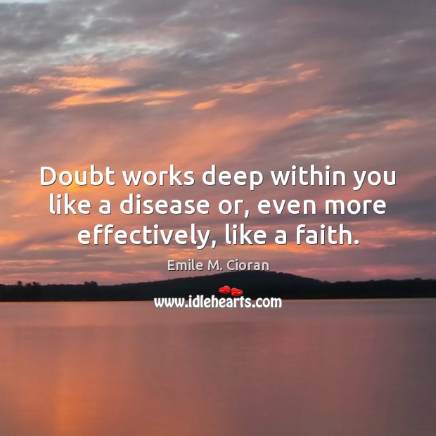 Doubt works deep within you like a disease or, even more effectively, like a faith. Emile M. Cioran Picture Quote