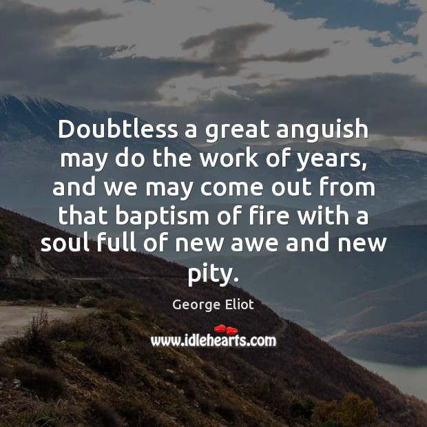 Doubtless a great anguish may do the work of years, and we George Eliot Picture Quote