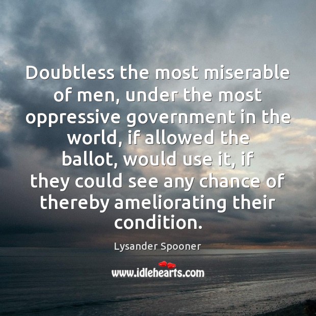 Doubtless the most miserable of men, under the most oppressive government in Lysander Spooner Picture Quote