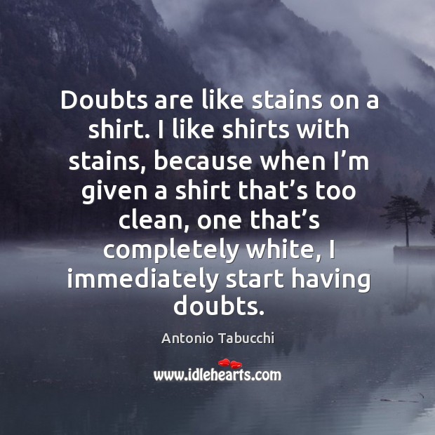 Doubts are like stains on a shirt. I like shirts with stains Antonio Tabucchi Picture Quote