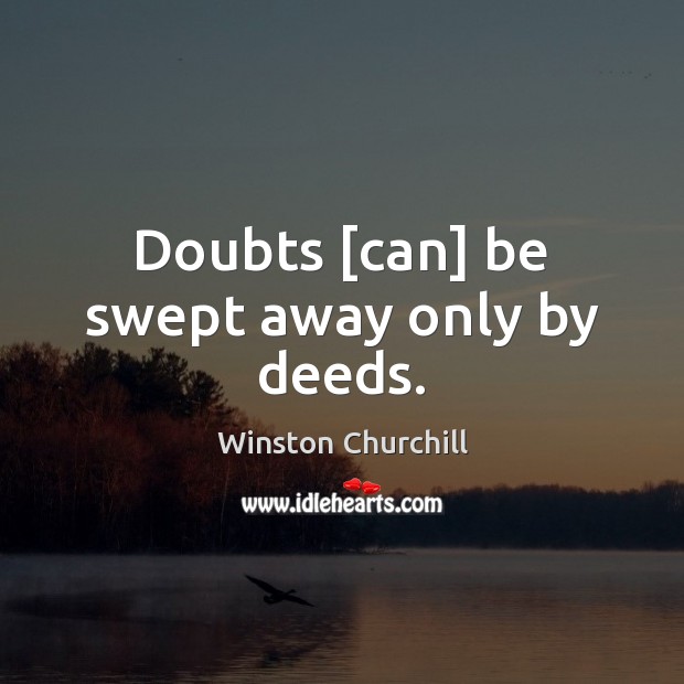 Doubts [can] be swept away only by deeds. Winston Churchill Picture Quote