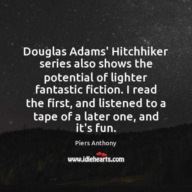Douglas Adams’ Hitchhiker series also shows the potential of lighter fantastic fiction. Piers Anthony Picture Quote