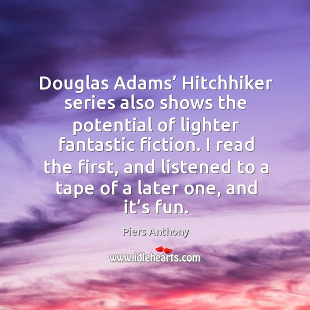 Douglas adams’ hitchhiker series also shows the potential of lighter fantastic fiction. Piers Anthony Picture Quote