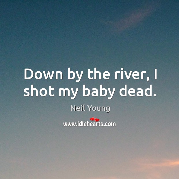 Down by the river, I shot my baby dead. Neil Young Picture Quote