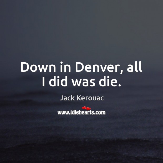 Down in Denver, all I did was die. Jack Kerouac Picture Quote