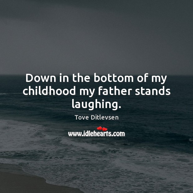 Down in the bottom of my childhood my father stands laughing. Tove Ditlevsen Picture Quote