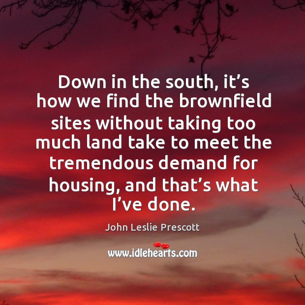 Down in the south, it’s how we find the brownfield sites without taking too much land take to meet the John Leslie Prescott Picture Quote