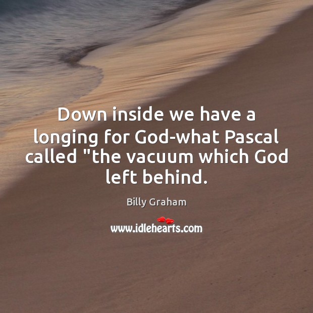 Down inside we have a longing for God-what Pascal called “the vacuum Billy Graham Picture Quote