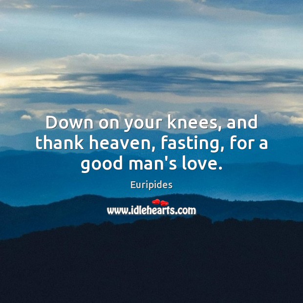 Down on your knees, and thank heaven, fasting, for a good man’s love. Euripides Picture Quote