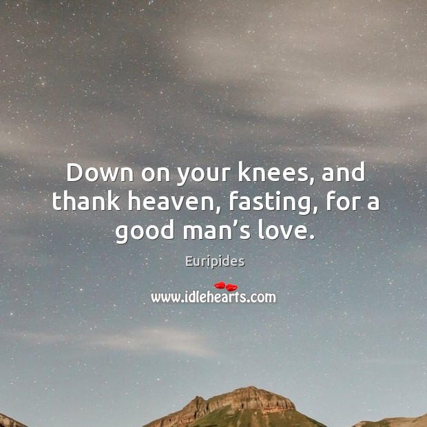 Down on your knees, and thank heaven, fasting, for a good man’s love. Image