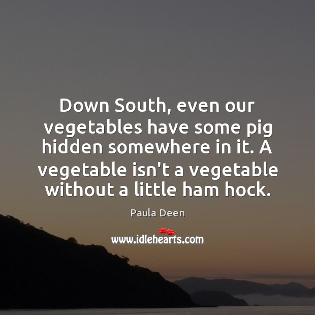 Down South, even our vegetables have some pig hidden somewhere in it. Paula Deen Picture Quote