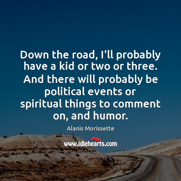 Down the road, I’ll probably have a kid or two or three. Alanis Morissette Picture Quote