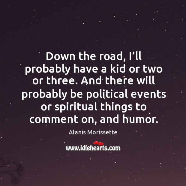 Down the road, I’ll probably have a kid or two or three. And there will probably be political Alanis Morissette Picture Quote