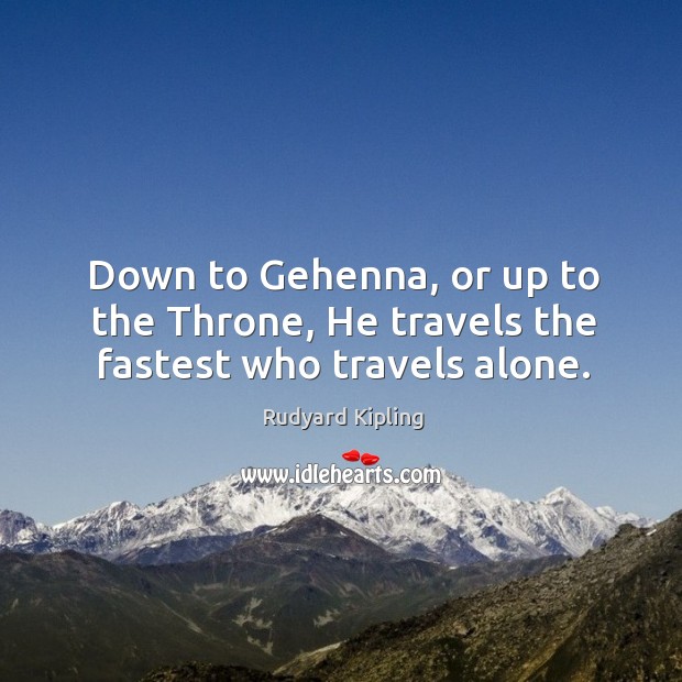 Down to gehenna, or up to the throne, he travels the fastest who travels alone. Rudyard Kipling Picture Quote