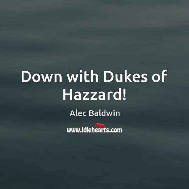 Down with Dukes of Hazzard! Alec Baldwin Picture Quote