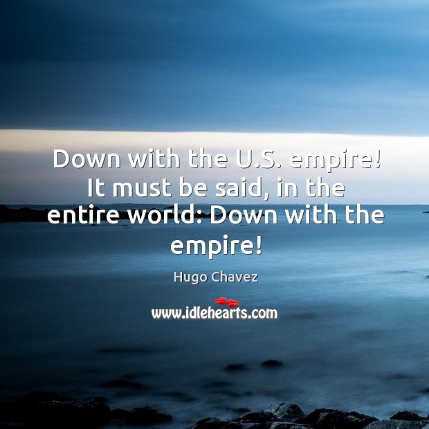 Down with the U.S. empire! It must be said, in the entire world: Down with the empire! Hugo Chavez Picture Quote