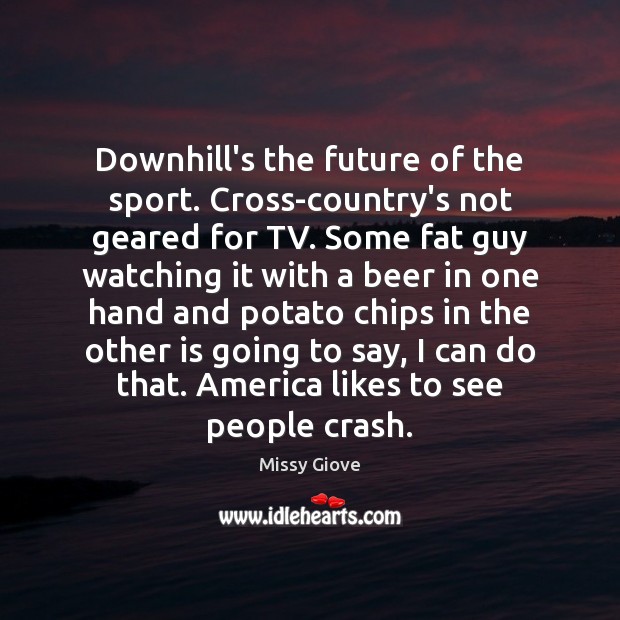 Downhill’s the future of the sport. Cross-country’s not geared for TV. Some Missy Giove Picture Quote