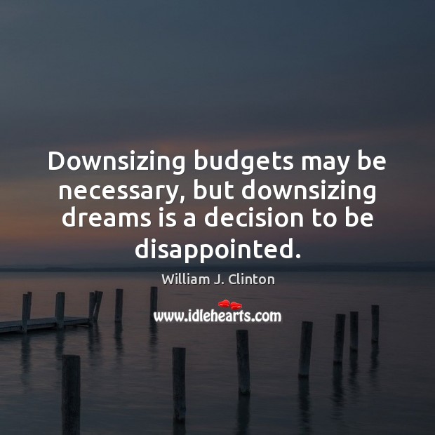 Downsizing budgets may be necessary, but downsizing dreams is a decision to William J. Clinton Picture Quote