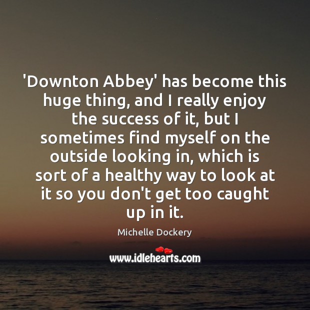 ‘Downton Abbey’ has become this huge thing, and I really enjoy the Michelle Dockery Picture Quote