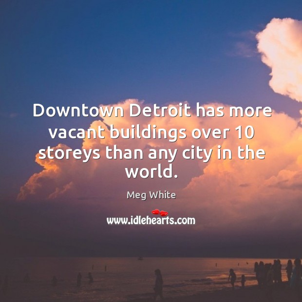 Downtown detroit has more vacant buildings over 10 storeys than any city in the world. Meg White Picture Quote