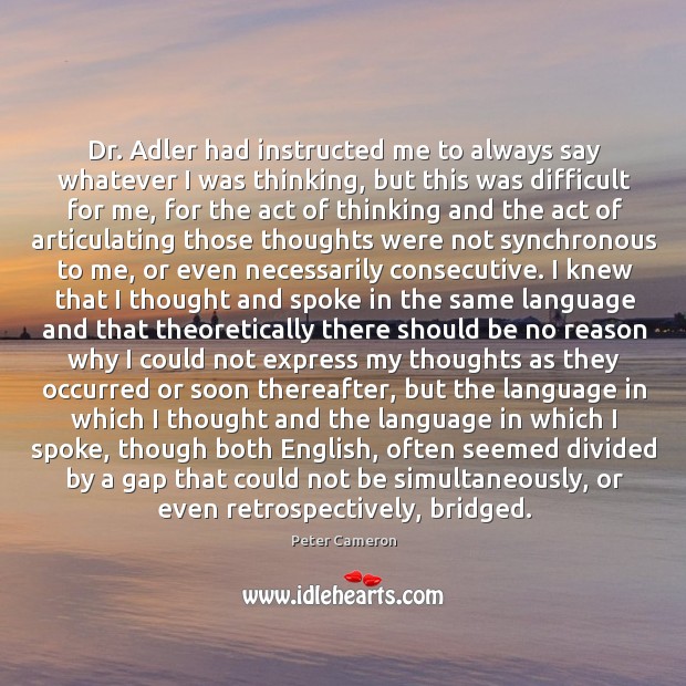 Dr. Adler had instructed me to always say whatever I was thinking, Peter Cameron Picture Quote