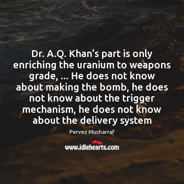 Dr. A.Q. Khan’s part is only enriching the uranium to weapons Pervez Musharraf Picture Quote